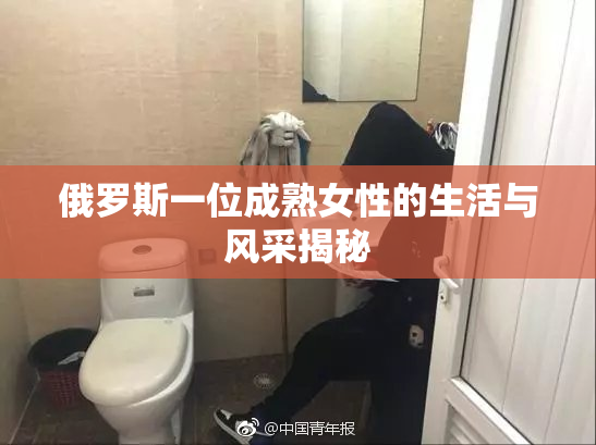 俄罗斯一位成熟女性的生活与风采揭秘