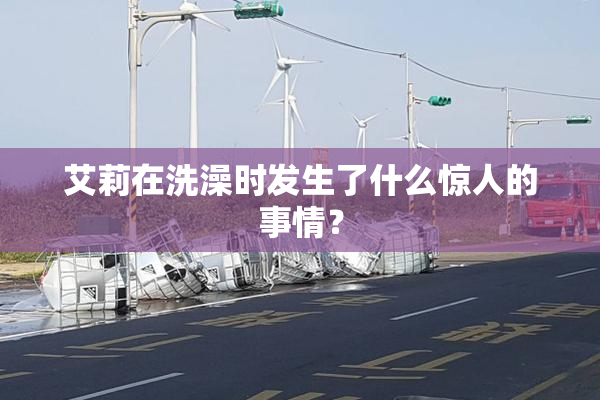 艾莉在洗澡时发生了什么惊人的事情？