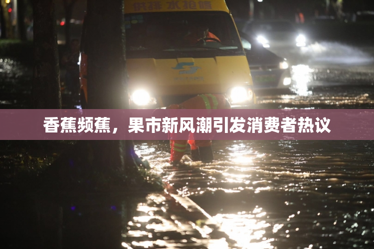 香蕉频蕉，果市新风潮引发消费者热议