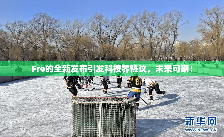 Fre的全新发布引发科技界热议，未来可期！