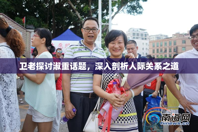 卫老探讨淑重话题，深入剖析人际关系之道
