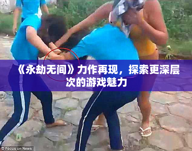 《永劫无间》力作再现，探索更深层次的游戏魅力
