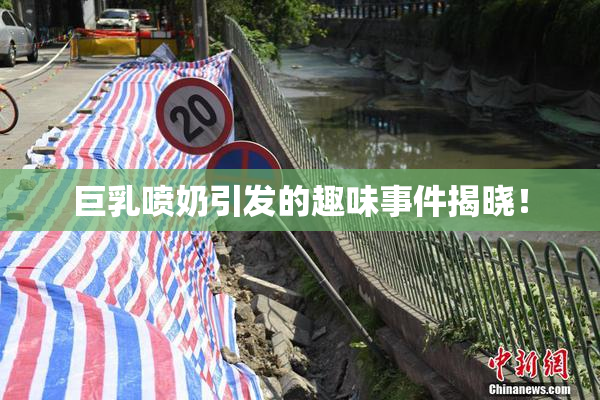 巨乳喷奶引发的趣味事件揭晓！