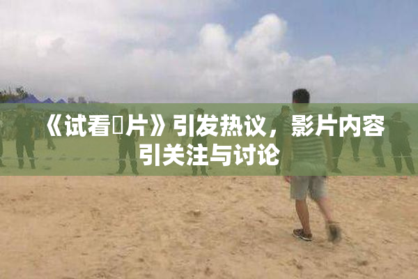 《试看婬片》引发热议，影片内容引关注与讨论