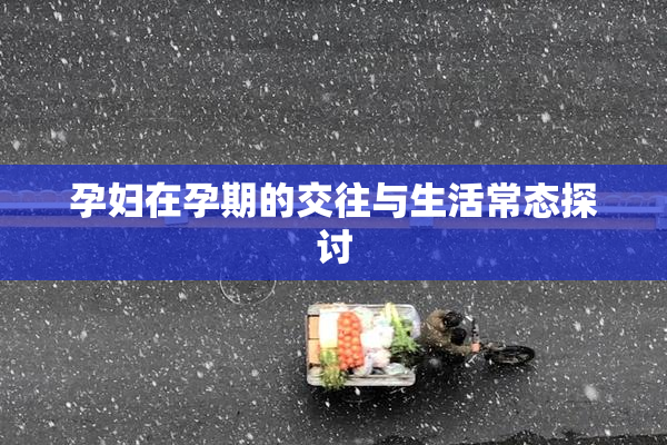 孕妇在孕期的交往与生活常态探讨