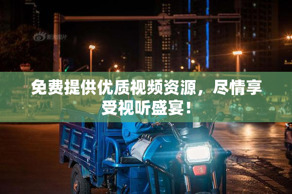 免费提供优质视频资源，尽情享受视听盛宴！