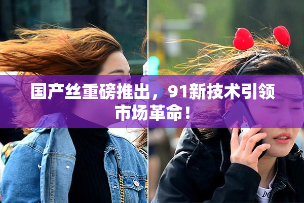 国产丝重磅推出，91新技术引领市场革命！