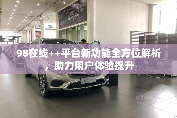 98在线++平台新功能全方位解析，助力用户体验提升
