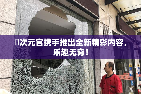 囧次元官携手推出全新精彩内容，乐趣无穷！