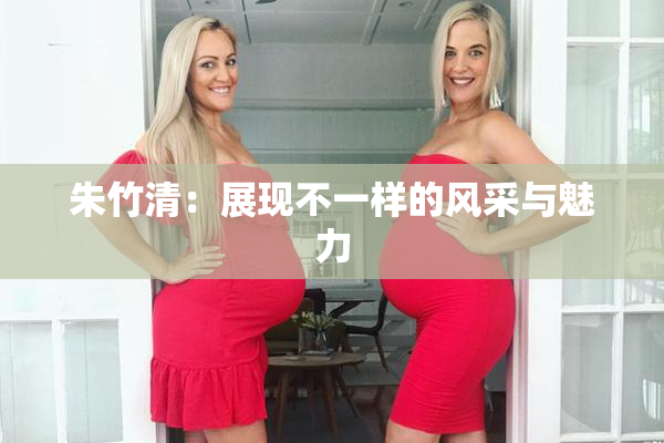 朱竹清：展现不一样的风采与魅力