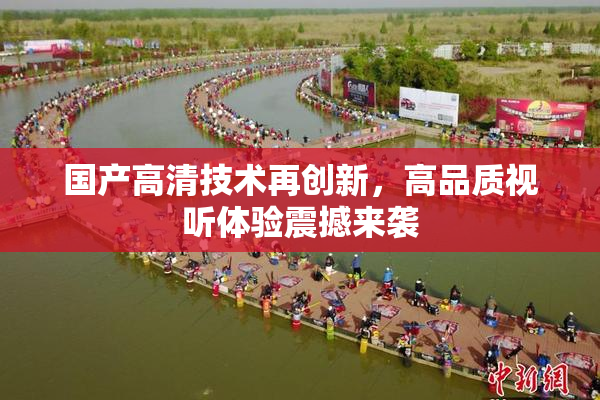 国产高清技术再创新，高品质视听体验震撼来袭