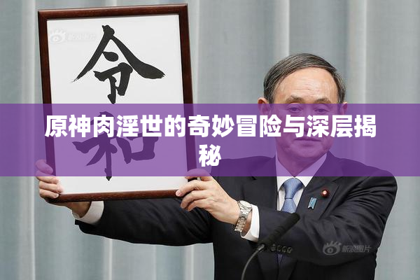 原神肉淫世的奇妙冒险与深层揭秘