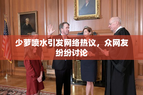 少萝喷水引发网络热议，众网友纷纷讨论