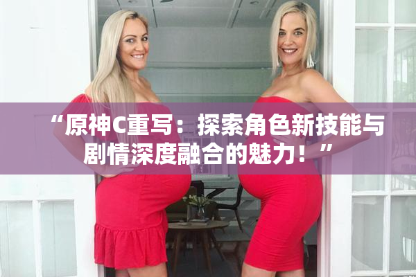 “原神C重写：探索角色新技能与剧情深度融合的魅力！”