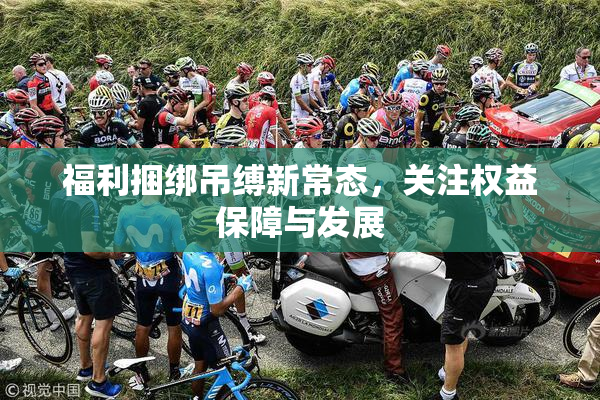 福利捆绑吊缚新常态，关注权益保障与发展