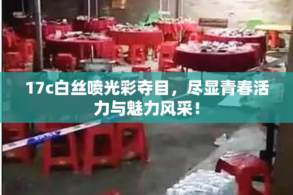 17c白丝喷光彩夺目，尽显青春活力与魅力风采！