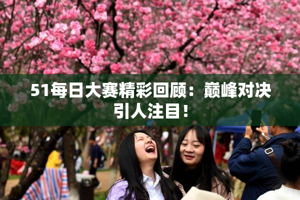 51每日大赛精彩回顾：巅峰对决引人注目！