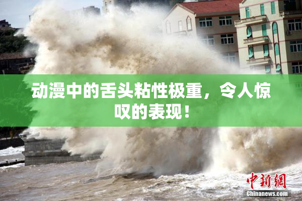 动漫中的舌头粘性极重，令人惊叹的表现！