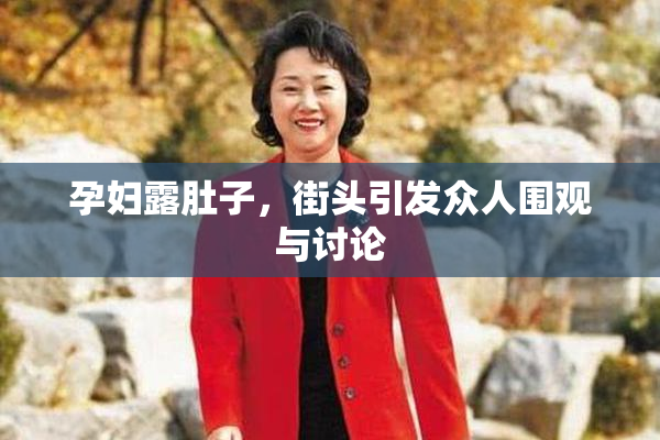 孕妇露肚子，街头引发众人围观与讨论