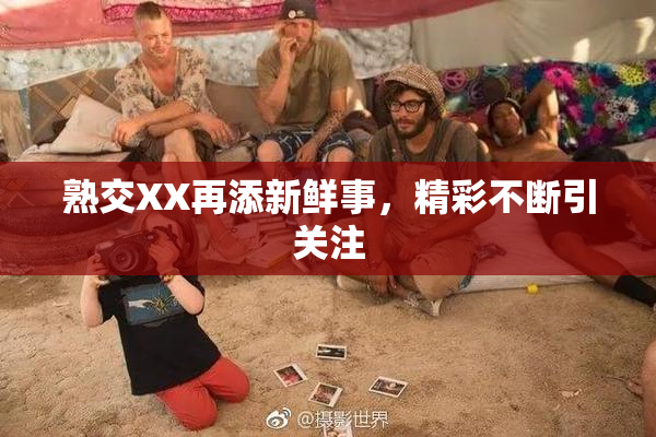 熟交XX再添新鲜事，精彩不断引关注