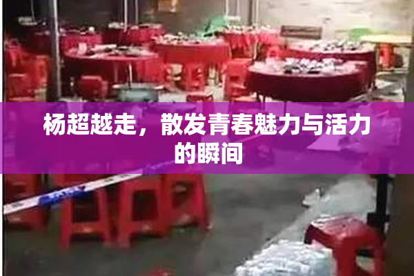 杨超越走，散发青春魅力与活力的瞬间