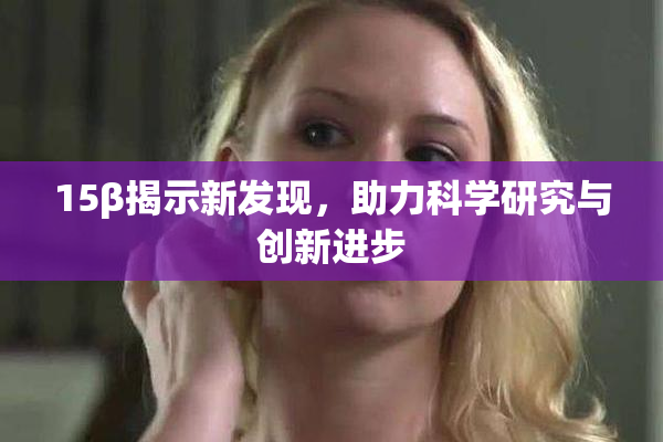 15β揭示新发现，助力科学研究与创新进步
