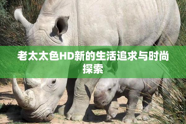 老太太色HD新的生活追求与时尚探索