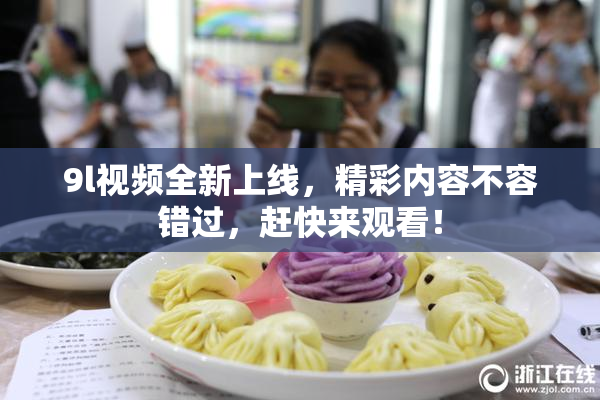 9l视频全新上线，精彩内容不容错过，赶快来观看！