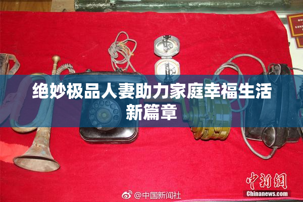 绝妙极品人妻助力家庭幸福生活新篇章