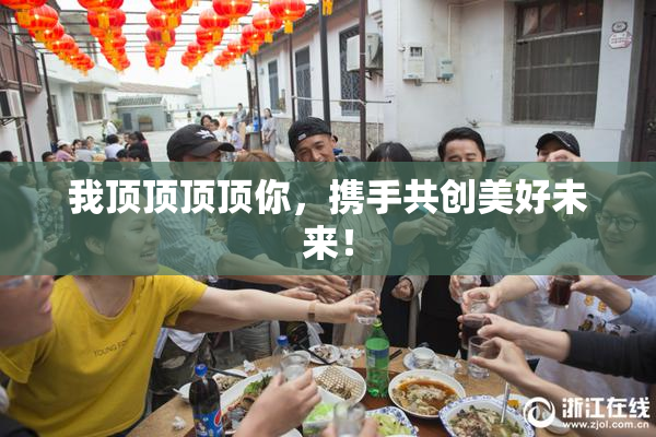 我顶顶顶顶你，携手共创美好未来！