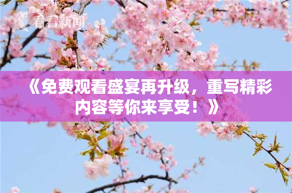 《免费观看盛宴再升级，重写精彩内容等你来享受！》