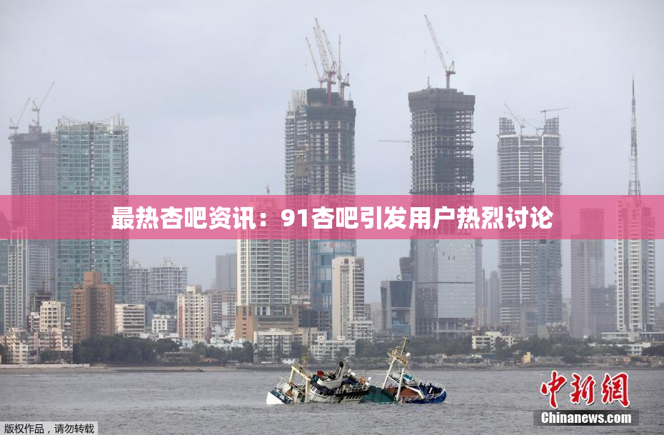 最热杏吧资讯：91杏吧引发用户热烈讨论