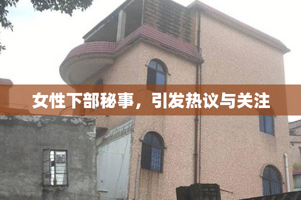 女性下部秘事，引发热议与关注