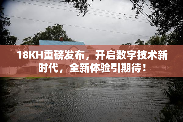 18KH重磅发布，开启数字技术新时代，全新体验引期待！