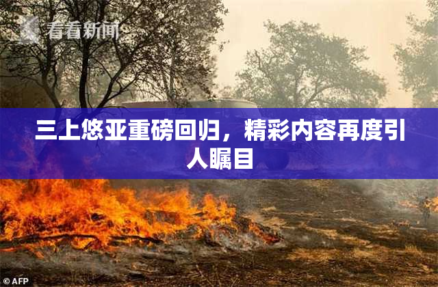 三上悠亚重磅回归，精彩内容再度引人瞩目