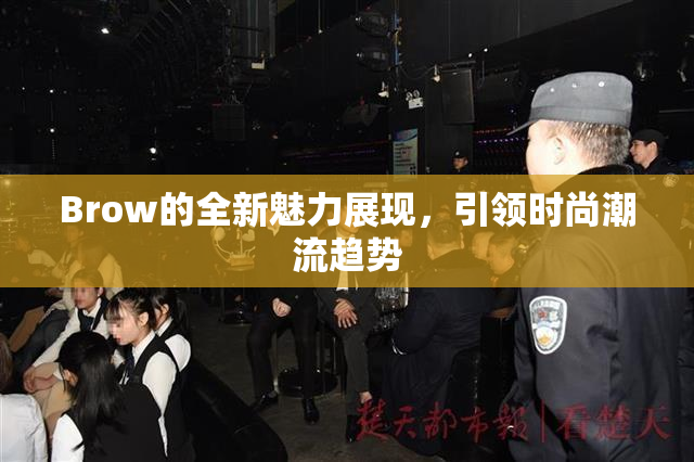 Brow的全新魅力展现，引领时尚潮流趋势