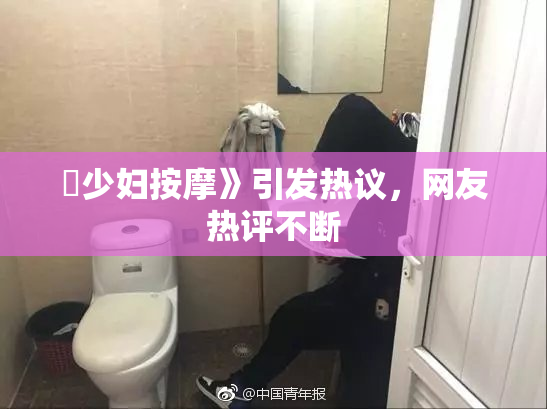 巜少妇按摩》引发热议，网友热评不断