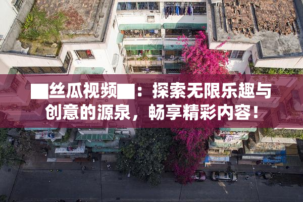 ▇丝瓜视频▇：探索无限乐趣与创意的源泉，畅享精彩内容！