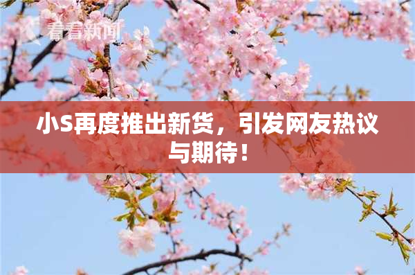 小S再度推出新货，引发网友热议与期待！
