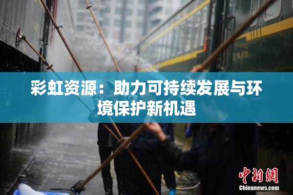 彩虹资源：助力可持续发展与环境保护新机遇