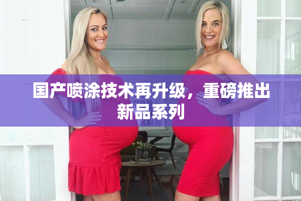 国产喷涂技术再升级，重磅推出新品系列
