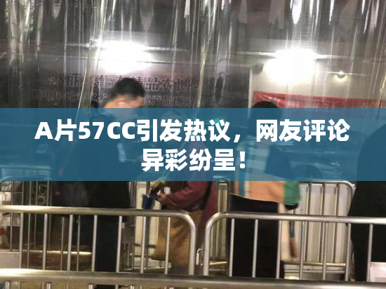 A片57CC引发热议，网友评论异彩纷呈！