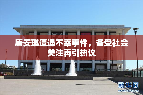 唐安琪遭遇不幸事件，备受社会关注再引热议