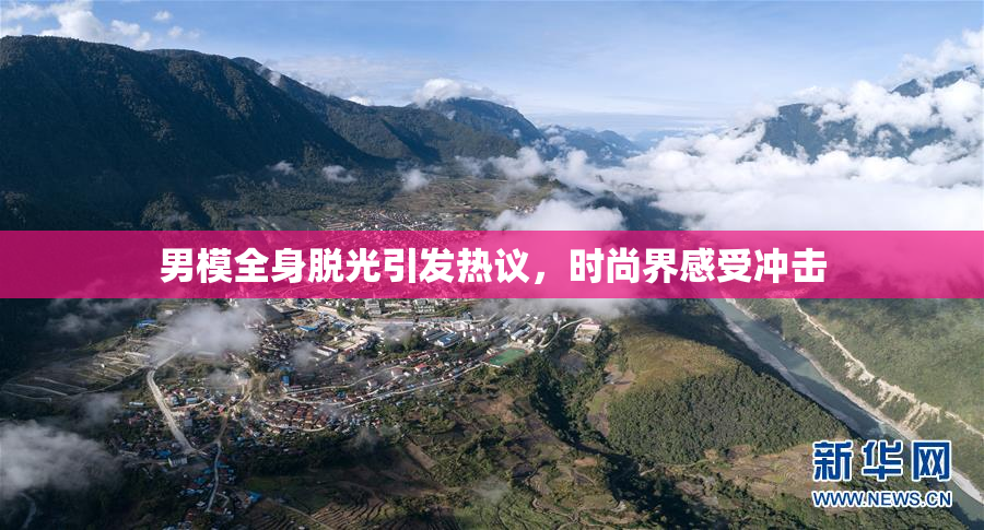 男模全身脱光引发热议，时尚界感受冲击
