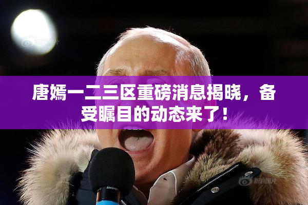 唐嫣一二三区重磅消息揭晓，备受瞩目的动态来了！