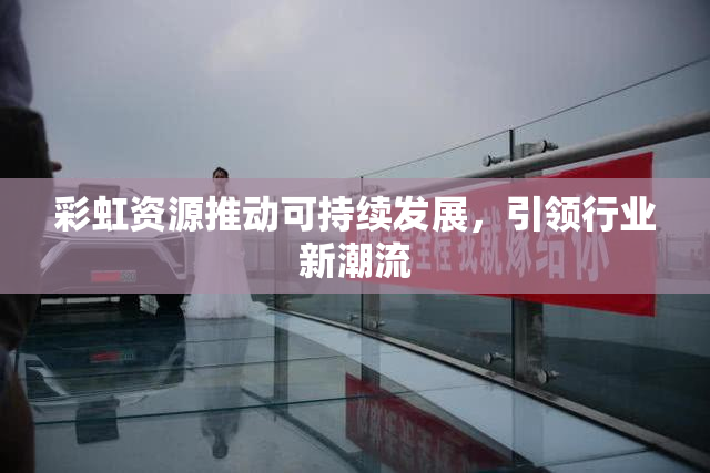 彩虹资源推动可持续发展，引领行业新潮流