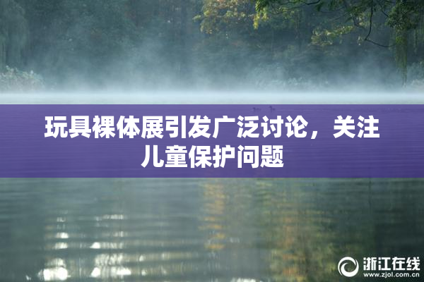 玩具裸体展引发广泛讨论，关注儿童保护问题