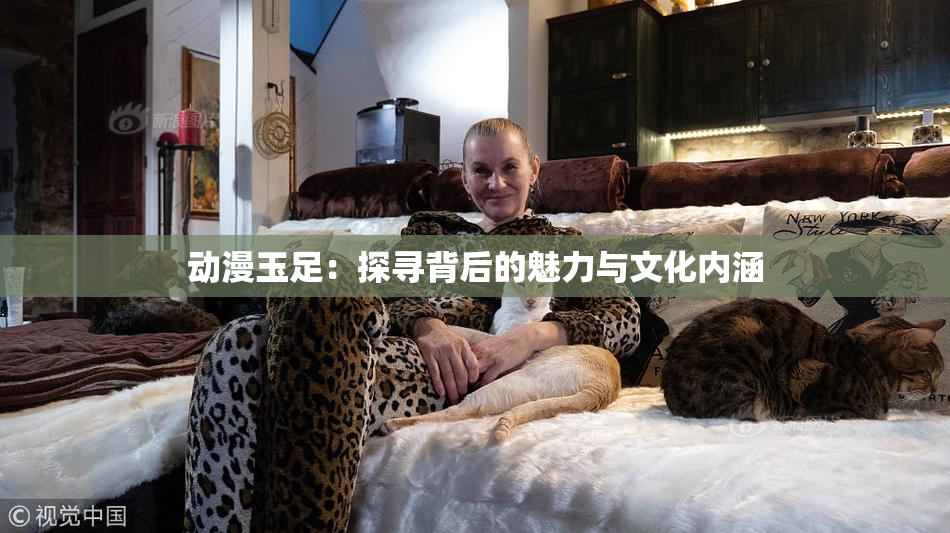 动漫玉足：探寻背后的魅力与文化内涵