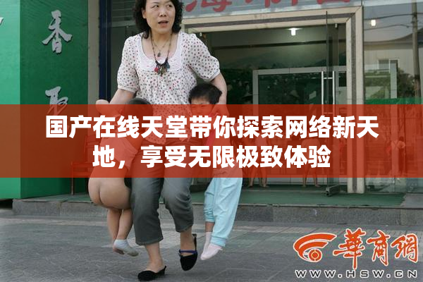 国产在线天堂带你探索网络新天地，享受无限极致体验