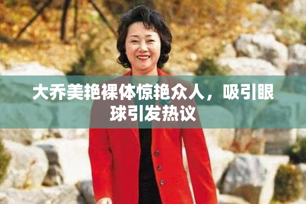 大乔美艳裸体惊艳众人，吸引眼球引发热议